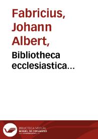 Bibliotheca ecclesiastica... / curante Io. Alberto Fabricio... | Biblioteca Virtual Miguel de Cervantes