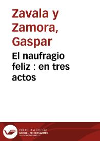 El naufragio feliz : en tres actos / su autor don Gaspar Zavala y Zamora | Biblioteca Virtual Miguel de Cervantes