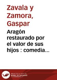 Aragón restaurado por el valor de sus hijos : comedia nueva en tres actos / por Don Gaspar Zavala y Zamora | Biblioteca Virtual Miguel de Cervantes