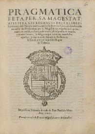 Pragmatica feta per Sa Magestat, aixi per a les regences dels llibres y protocols dels notaris morts, com lo fur fet en les Corts celebrades en lo monestir de predicadors per Sa Magestat en respecte dels quitaments de censals, violaris, o debitoris, ab responsio de interes, y escancellacions, la obligacio que tenen en manifestar aquelles, y continuarles dauant del Iusticia en lo Civil, y en tot lo present Regne de Valencia | Biblioteca Virtual Miguel de Cervantes