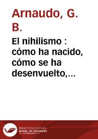 El nihilismo : cómo ha nacido, cómo se ha desenvuelto, qué es, qué quiere / G. B. Arnaudo; con cartas de Ivan Turghenef y Alejandro Herzen (hijo) | Biblioteca Virtual Miguel de Cervantes