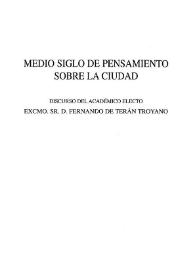 Medio siglo de pensamiento sobre la ciudad / discurso del académico electo Excmo. Sr. D. Fernando de Terán Troyano leído en el acto de su recepción pública el día 17 de febrero de 2002 y contestación del Excmo. Sr. D. Fernando Chueca Goitia | Biblioteca Virtual Miguel de Cervantes