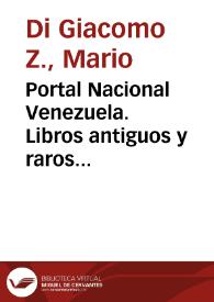 Portal Nacional Venezuela. Libros antiguos y raros venezolanos y venezolanistas en la Biblioteca Nacional de Venezuela / Mario Di Giacomo Z. | Biblioteca Virtual Miguel de Cervantes