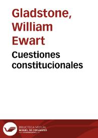 Cuestiones constitucionales / W. E. Gladstone; traducción directa del inglés A. R. CH.; precedida de unos apuntes biográficos con el retrato del autor y un prólogo de D. Francisco Cañamaque | Biblioteca Virtual Miguel de Cervantes