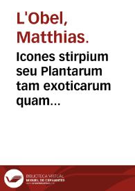 Icones stirpium seu Plantarum tam exoticarum quam indigenarum : in gratiam rei herbariae studiosorum in duas partes digestae... / [Matthias de L'Obel] | Biblioteca Virtual Miguel de Cervantes