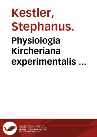 Physiologia Kircheriana experimentalis ... / quam ex vastis operibus ... P. Athanasii Kircheri extraxit ... ; Johannes Stephanus Kestlerus Alsata, authoris discipulus, & in re litteraria assecla & coadjutor. | Biblioteca Virtual Miguel de Cervantes