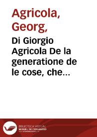 Di Giorgio Agricola De la generatione de le cose, che sotto la terra sono e de la cause de'loro effetti e nature lib. V ; : De la natura de quelle cose, che da la terra scorrono lib. IIII ; De la natura de le cose Fossili, e che sotto la terra se cauano lib. X ; De la minere antiche e moderne lib. II ; Il Bermanno o de le cose metallice, dialogo / recato tutto hora dal latino in buona lingua volgare | Biblioteca Virtual Miguel de Cervantes
