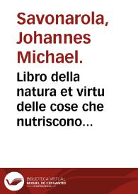 Libro della natura et virtu delle cose che nutriscono & delle cose non naturali : con alcune osseruationi per conseruar la sanità & alcuni quesiti bellissimi da notare / raccolto... per M. Michel Sauonarola... | Biblioteca Virtual Miguel de Cervantes