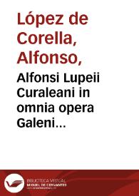 Alfonsi Lupeii Curaleani in omnia opera Galeni Annotationes, quibus obscura & difficilia, atq[ue] quae in hoc autore videntur pugnantia breuitur [et] dilucide explicantur ; Naturae querela eodem autore ... | Biblioteca Virtual Miguel de Cervantes