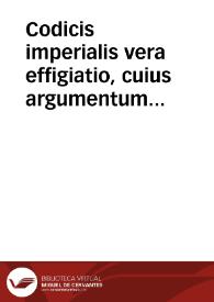 Codicis imperialis vera effigiatio, cuius argumentum sequitur: tituli leges et autentice sub triplici indice alphabetico ponuntur ... | Biblioteca Virtual Miguel de Cervantes