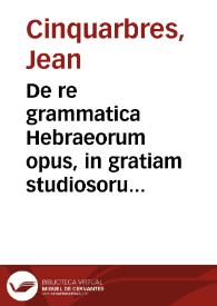 De re grammatica Hebraeorum opus, in gratiam studiosorum linguae sanctae methodo quàm facilima conscriptum / Authore Iohanne Quinquarboreo ... | Biblioteca Virtual Miguel de Cervantes
