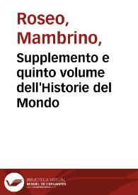 Supplemento e quinto volume dell'Historie del Mondo / Di M. Mambrino Roseo da Fabriano; Reuisto, acconcio, e di tre libri nuouamente accresciuto dal R.M. Bartholomeo Dionigi da Fano; Qual segue la notabile Historia di Giouanni Tarcagnota | Biblioteca Virtual Miguel de Cervantes