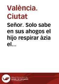 Señor. Solo sabe en sus ahogos el hijo respirar àzia el alivio ... La insigne ... Ciudad de Valencia ... Hallase de presente, con el mayor dolor ... haviendo pretendido, y logrado Alicante, el tratamiento de Señoria, de Iusticia ... | Biblioteca Virtual Miguel de Cervantes