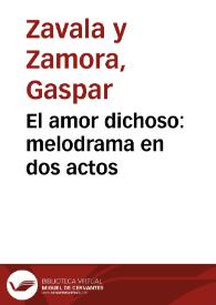El amor dichoso : melodrama en dos actos / por Don Gaspar Zavala y Zamora | Biblioteca Virtual Miguel de Cervantes