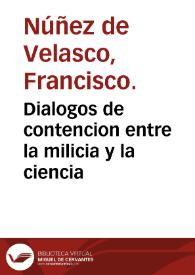 Dialogos de contencion entre la milicia y la ciencia / en los quales se discurre sobre el valor destas dos insignes facultades ...   escritos, por Francisco Nuñez de Velasco ... | Biblioteca Virtual Miguel de Cervantes