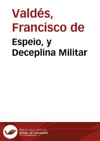 Espeio, y Deceplina Militar / por el Maestre de Campo Francisco de Valdes. En el qual se trata del officio del Sargento Mayor. Con el discurso sobre la forma de reduzir la disceplena Militar, a meyor y antiguo estado: por Don Sancho de Londonno Maestre del Campo. | Biblioteca Virtual Miguel de Cervantes