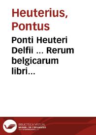 Ponti Heuteri Delfii ... Rerum belgicarum libri quindecim : quibus describuntur pace belloque gesta a principibus austriacis in Belgio, nempe Maximiliano primo Caesare, Philippo primo Castellae Rege, Carolo quinto Caesare, Philippo secundo Hispaniarum Rege... ; praemissus est ... libellus ... de vetustata et nobilitate familiae Habspurgicae ac Austriacae | Biblioteca Virtual Miguel de Cervantes