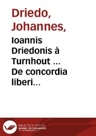 Ioannis Driedonis à Turnhout ... De concordia liberi arbitrij, & praedestinationis diuinae, liber unus ; eiusdem De gratia & libero arbitrio, libri II | Biblioteca Virtual Miguel de Cervantes