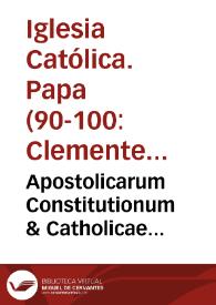 Apostolicarum Constitutionum & Catholicae doctrinae Clementis Romani libri VIII / Francisco Turriano ... interprete e graeco; cum eiusdem scholiis & obseruationibus ipsius doctrinae catholicae ad confirmanda dogmata orthodoxa contra haereticos... ; accesserunt Canones Concilii Nicaeni LXXX ex arabico in latinum conuersi & Responsa Nicolai I ad consulta Bulgarorum | Biblioteca Virtual Miguel de Cervantes
