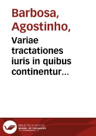 Variae tractationes iuris in quibus continentur quinque tractatus legales... : I. De  axiomatibus iuris usufrequentionibus, II. De appellatina verborum utriusque iuris significatione, III. De locis communibus argumentorum iuris, IV. De clausulis usufrequentioribus, V. De dictionibus usufrequentioribus... / auctore Augustino Barbosa... | Biblioteca Virtual Miguel de Cervantes