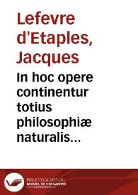 In hoc opere continentur totius philosophiæ naturalis paraphrases / [Iacobi Fabri Stapulensis; a Francisco Vatablo ... recognitae; adjectis ad literam scholiis declaratæ, & hoc ordinæ digestæ. Introductio in libros Physicorum. Octo Physicorum Aristotelis, paraphrasis. Quatuor De cælo & mundo complectorum, paraphrasis. Duorum De generatione & corruptione, paraphrasis. Quatuor Meteororum completorum, paraphrasis. Introductio in libros De anima. Trium De anima completorum, paraphrasis. Libri De sensu & sensato, paraphrasis. Libri De memoria & reminiscentia, paraphrasis. Libri De somno & vigilia, paraphrasis. Libri De insomiis, paraphrasis. Libri de divinatione per somnum, paraphrasis. Libri de longitudine & brevitate vitæ, paraphrasis. Dialogi insuper ad Physicorum tum facilium tum difficilium intelligentiam introductorii duo. Introductio Metaphysica. Dialogi quatuor ad Metaphysicorum intelligentiam introductorii | Biblioteca Virtual Miguel de Cervantes