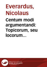 Centum modi argumentandi : Topicorum, seu locorum legalium centuria ex accuratissima veterum scriptorum lectione ingeniosissimè concripta. [Centum loci legales / magna cura editi a ... Nicolao Everardo de Midelburgo...] | Biblioteca Virtual Miguel de Cervantes