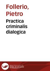 Practica criminalis dialogica / D. Petri Follerii ... plurimum aucta ab eodem auctore, miroque ordine secundum regias constitutiones, capitula, pragmaticas, ac ritus digesta | Biblioteca Virtual Miguel de Cervantes