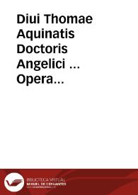 Diui Thomae Aquinatis Doctoris Angelici ... Opera omnia ... tomus primus ... complectens vitam ipsius beati Thomae ex diuersis authoribus collectam : Expositionem In primum & secundum Perihermenias et In primum & secundum posteriorum analyticorum Aristotelis... | Biblioteca Virtual Miguel de Cervantes