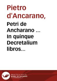 Petri de Ancharano ... In quinque Decretalium libros facundissima commentaria... : cum suis summarijs nonnullisque ... Boschi Codechae Papiensis, Ioannisq[ue] de Monte Ferrato  elegantissimis scholijs... | Biblioteca Virtual Miguel de Cervantes