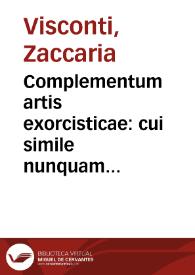 Complementum artis exorcisticae : cui simile nunquam visum est, cum litanijs, benedictionibus, & doctrinis nouis, exorcismis efficacissimis, ac remedijs copiosis in maleficiatis expertis, nuper correctum, et in tres partes diuisum ... cui addita est Oratio supra febricitantes / authore P. Zacharia Vicecomite... | Biblioteca Virtual Miguel de Cervantes