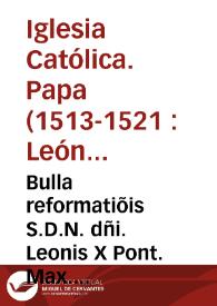 Bulla reformatiõis S.D.N. dñi. Leonis X Pont. Max. sacro approbãte Concilio edita, lecta in nona sessione per Reuereñ. Patrem doñm. Archiep[iscopu]m Neapolitañ. in sacrosancta Lateraneñ. Basilica solemniter celebrata, ultimate impressa | Biblioteca Virtual Miguel de Cervantes