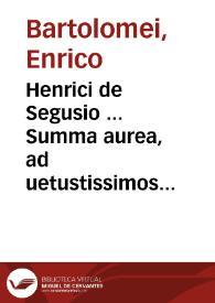Henrici de Segusio ... Summa aurea, ad uetustissimos codices summa fide diligentiaque nunc denuo collata, atque ... repurgata / cum antiquis Nic. Superantii, atque eruditis recens ex Summa F. Martini Abbatis ... Azonis & Accursij ... adiectis adnotationibus... | Biblioteca Virtual Miguel de Cervantes