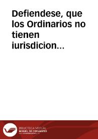Defiendese, que los Ordinarios no tienen iurisdicion para obligar con censuras a las Religiones Mendicantes, para que les llevan para ser visitados, y pagalles el drecho pretenso de Visita, los testamentos, en los quales son constituydas herederas... | Biblioteca Virtual Miguel de Cervantes