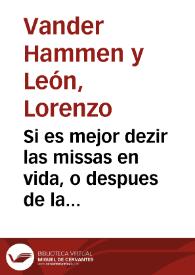 Si es mejor dezir las missas en vida, o despues de la muerte : resolucion teologica / escriviola D. Lorenzo Vander Hammen y Leon... | Biblioteca Virtual Miguel de Cervantes