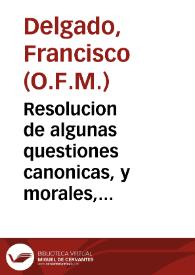 Resolucion de algunas questiones canonicas, y morales, sobre el capitulo sexto de la Regla de N.P.S. Francisco / por el R.P.Fr. Francisco Delgado... | Biblioteca Virtual Miguel de Cervantes