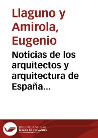 Noticias de los arquitectos y arquitectura de España desde su restauración / por Eugenio Llaguno y Amirola; ilustradas y acrecentadas con notas, adiciones y documentos por Juan Agustín Ceán-Bermudez...; tomo III | Biblioteca Virtual Miguel de Cervantes