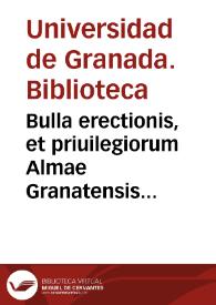 Bulla erectionis, et priuilegiorum Almae Granatensis Academiae, literaeque executoriales super ea concessae, atque eiusdem Vniuersitatis, tã commodae, quam sanctae Constitutiones ; nec non et Regia Decreta, praedictae Vniuersitatis vtilitatem concernentia | Biblioteca Virtual Miguel de Cervantes