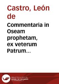 Commentaria in Oseam prophetam, ex veterum Patrum scriptis, qui Prophetas omnes ad Christum referunt... / authore Leone Castro... | Biblioteca Virtual Miguel de Cervantes