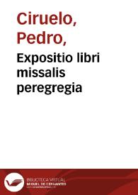 Expositio libri missalis peregregia / nuper edita ex officina sapientissimi viri ... Petri Cirueli Darocensis in Complutensi Achademia; addita sunt & tria eiusdem autoris opuscula, De arte predicandi; De arte memorãdi; et De correctione kalendarij | Biblioteca Virtual Miguel de Cervantes