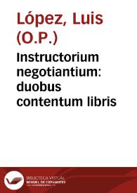 Instructorium negotiantium : duobus contentum libris / Fratre Ludouico Lopez ... autore ..., ubi de contractibus, et negotiationibus quaestiones, earumq[ue] resolutiones ... proponuntur... | Biblioteca Virtual Miguel de Cervantes