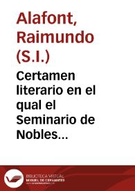 Certamen literario en el qual el Seminario de Nobles de San Ignacio de la Compañia de Jesus, con los alumnos de las escuelas, que la M. Ilre. ciudad de Valencia instituyo en dho. Seminario ponen a vista de su muy Ilustre Patrona el acierto que tuvo en su Institucion / el P. Raimundo Alafont... | Biblioteca Virtual Miguel de Cervantes