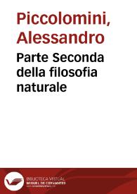 Parte Seconda della filosofia naturale / di M. Alessandro Piccolomini; di nuovo con quella più accurata diligentia, che s'è potuto, ricorretta, & ristampata | Biblioteca Virtual Miguel de Cervantes