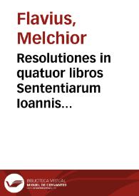 Resolutiones in quatuor libros Sententiarum Ioannis Duns, siue Scoti / sub R.P. Melchiore Flauio...; per fratrem Ioannem Forsanum ... in lucem & praelo traditae | Biblioteca Virtual Miguel de Cervantes
