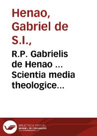 R.P. Gabrielis de Henao ... Scientia media theologice defendata : pars secunda continens responsiones ad argumenta contra eandem scientiam 'a nouis eius impugnatoribus efformata... | Biblioteca Virtual Miguel de Cervantes