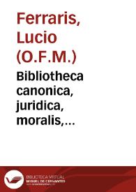 Bibliotheca canonica, juridica, moralis, theologica... : in octo tomos distributa / ab ... R.P. Lucio Ferraris Soler-Alejandrino...; tomus octauus, complectens supplementa ... appendicem ...  et indicem generalem accuratissimum | Biblioteca Virtual Miguel de Cervantes