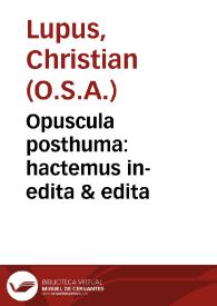 Opuscula posthuma : hactemus in-edita & edita / auctore ... F. Christiano Lupo...; cura et opera ... F. Guilielmi Wynants...; pars prima, eius operum tomus undecimus; studio ac labore F. Thomae Philippini... | Biblioteca Virtual Miguel de Cervantes