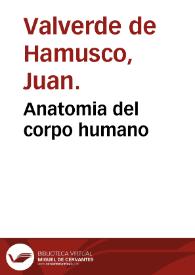 Anatomia del corpo humano / composta per M. Giovan Valverde di Hamusco; et da luy con molte figure di rame, et eruditi discorsi in luce mandata | Biblioteca Virtual Miguel de Cervantes