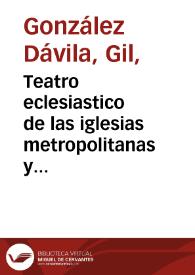 Teatro eclesiastico de las iglesias metropolitanas y catedrales de los Reynos de las dos Castillas : vidas de sus Arzobispos y Obispos, y cosas memorables de sus sedes... / el maestro Gil  Gonçalez Dauila; tomo primero que contiene las Iglesias de Santiago, Siguença, Iaen, Murcia, Leon, Cuenca, Segouia y Valladolid | Biblioteca Virtual Miguel de Cervantes