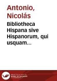 Bibliotheca Hispana sive Hispanorum, qui usquam unquamve sive latinâ sive populari sive aliâ quâvis linguâ scripto aliquid consignaverunt notitia ... duabus partibus continens, qvarum haec ordine quidem rei posterior ... qui post annum secularem MD usque ad praesentem die floruere : tomus primus / authore D. Nicolao Antonio Hispalensi... | Biblioteca Virtual Miguel de Cervantes
