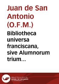 Bibliotheca universa franciscana, sive Alumnorum trium ordinum S.P.N. Francisci ... Encyclopaedia ... ex praescripto ... Joannis de Soto... / concinnata a R.P.Fr. Joanne A S. Antonio, Salmantino...; tomus tertius, et extremus | Biblioteca Virtual Miguel de Cervantes